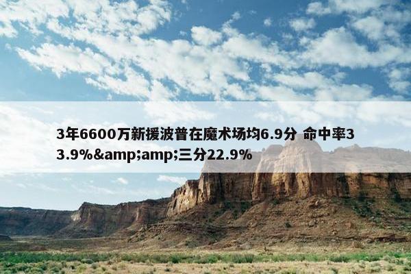 3年6600万新援波普在魔术场均6.9分 命中率33.9%&amp;三分22.9%