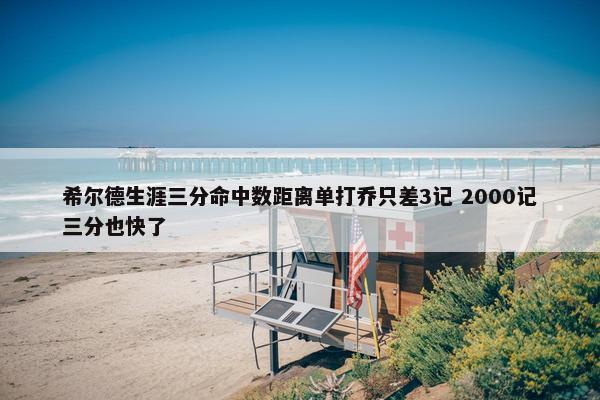 希尔德生涯三分命中数距离单打乔只差3记 2000记三分也快了