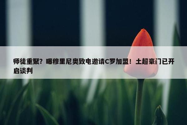 师徒重聚？曝穆里尼奥致电邀请C罗加盟！土超豪门已开启谈判