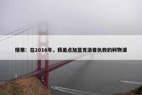 格策：在2016年，我差点加盟克洛普执教的利物浦