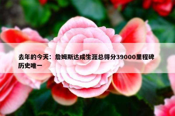 去年的今天：詹姆斯达成生涯总得分39000里程碑 历史唯一