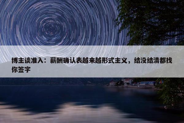 博主谈准入：薪酬确认表越来越形式主义，结没结清都找你签字