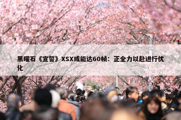 黑曜石《宣誓》XSX或能达60帧：正全力以赴进行优化