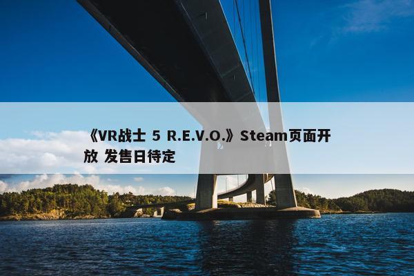 《VR战士 5 R.E.V.O.》Steam页面开放 发售日待定