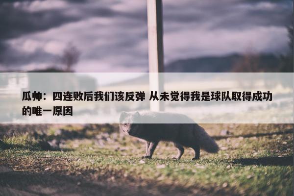 瓜帅：四连败后我们该反弹 从未觉得我是球队取得成功的唯一原因