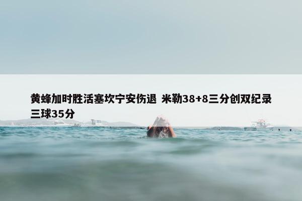 黄蜂加时胜活塞坎宁安伤退 米勒38+8三分创双纪录三球35分