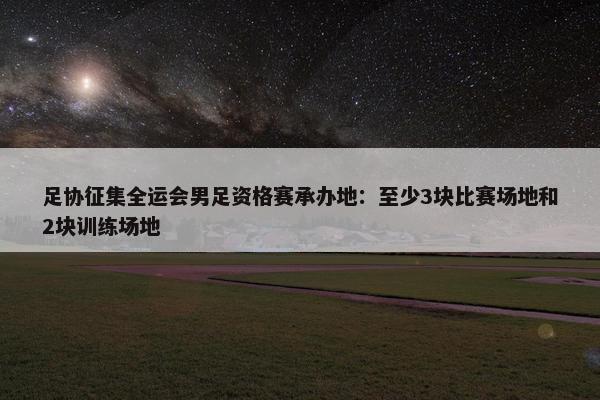 足协征集全运会男足资格赛承办地：至少3块比赛场地和2块训练场地