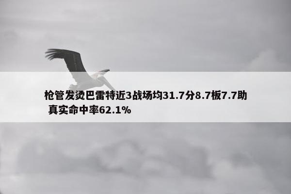 枪管发烫巴雷特近3战场均31.7分8.7板7.7助 真实命中率62.1%