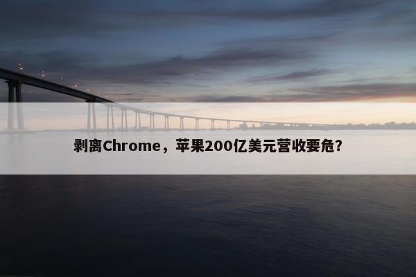 剥离Chrome，苹果200亿美元营收要危？