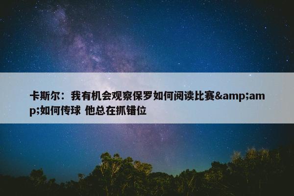 卡斯尔：我有机会观察保罗如何阅读比赛&amp;如何传球 他总在抓错位