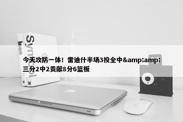 今天攻防一体！雷迪什半场3投全中&amp;三分2中2贡献8分6篮板