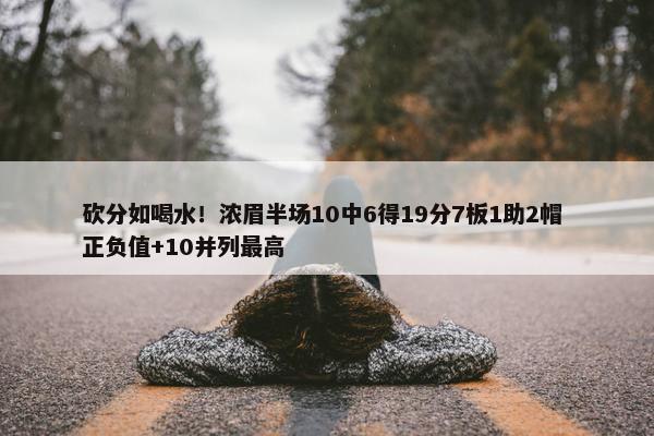 砍分如喝水！浓眉半场10中6得19分7板1助2帽 正负值+10并列最高