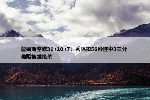 詹姆斯空砍31+10+7：秀隔扣56秒连中3三分 难阻被准绝杀