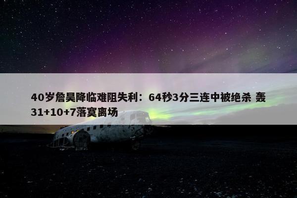 40岁詹昊降临难阻失利：64秒3分三连中被绝杀 轰31+10+7落寞离场