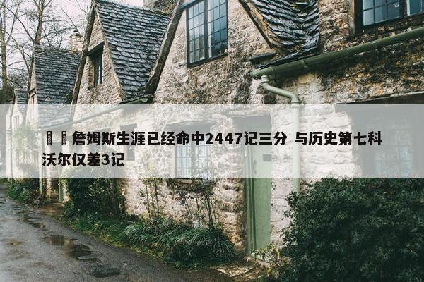 ⌛️詹姆斯生涯已经命中2447记三分 与历史第七科沃尔仅差3记