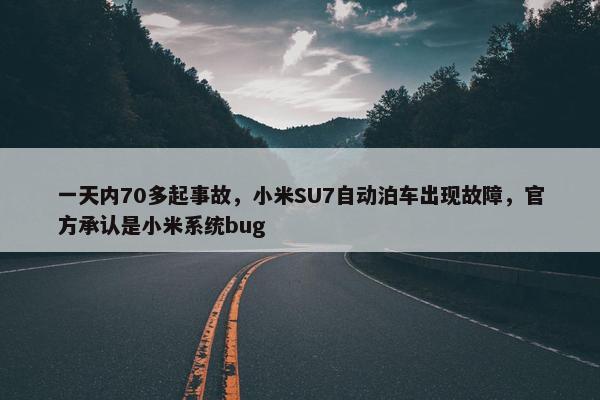 一天内70多起事故，小米SU7自动泊车出现故障，官方承认是小米系统bug