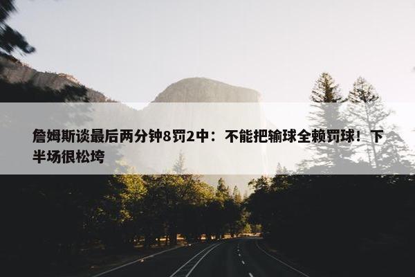 詹姆斯谈最后两分钟8罚2中：不能把输球全赖罚球！下半场很松垮