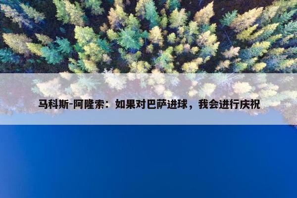 马科斯-阿隆索：如果对巴萨进球，我会进行庆祝