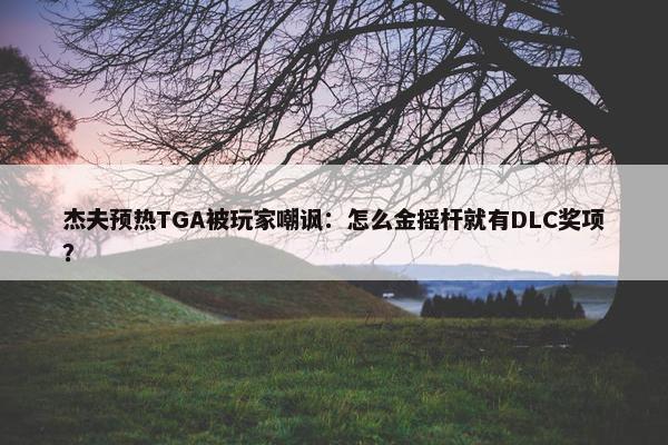 杰夫预热TGA被玩家嘲讽：怎么金摇杆就有DLC奖项？