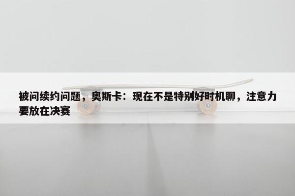 被问续约问题，奥斯卡：现在不是特别好时机聊，注意力要放在决赛