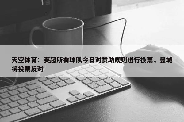 天空体育：英超所有球队今日对赞助规则进行投票，曼城将投票反对