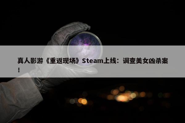 真人影游《重返现场》Steam上线：调查美女凶杀案！