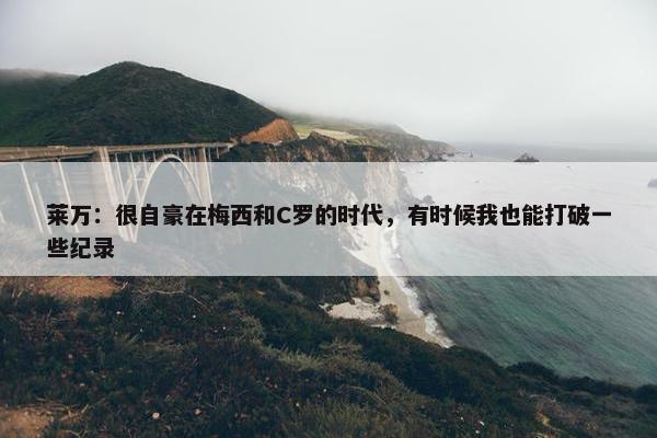 莱万：很自豪在梅西和C罗的时代，有时候我也能打破一些纪录