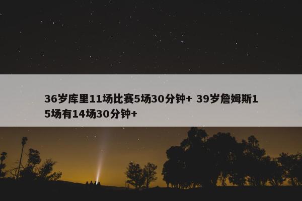 36岁库里11场比赛5场30分钟+ 39岁詹姆斯15场有14场30分钟+