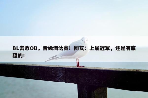 BL击败OB，晋级淘汰赛！网友：上届冠军，还是有底蕴的！