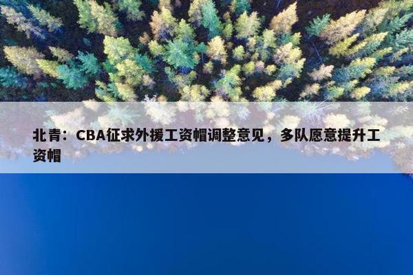 北青：CBA征求外援工资帽调整意见，多队愿意提升工资帽