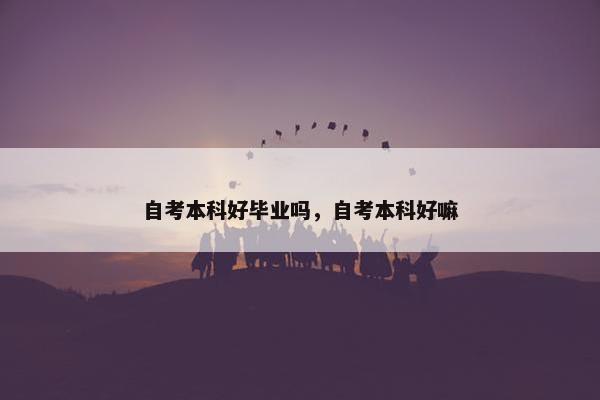 自考本科好毕业吗，自考本科好嘛