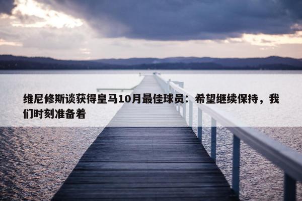 维尼修斯谈获得皇马10月最佳球员：希望继续保持，我们时刻准备着