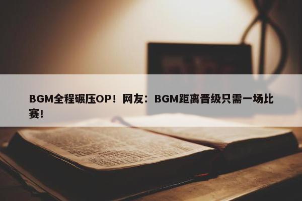 BGM全程碾压OP！网友：BGM距离晋级只需一场比赛！