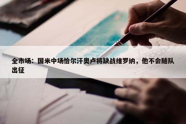 全市场：国米中场恰尔汗奥卢将缺战维罗纳，他不会随队出征