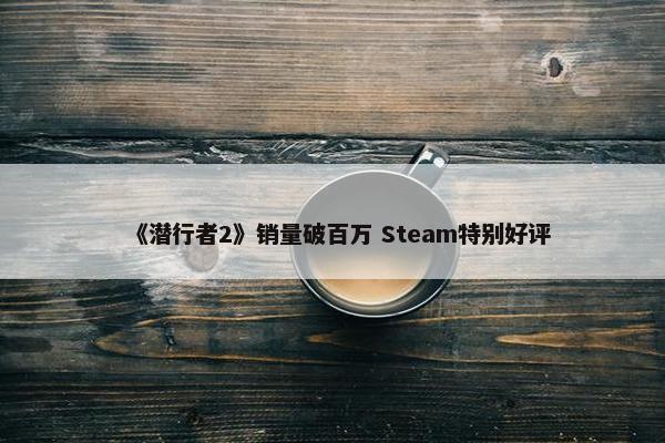 《潜行者2》销量破百万 Steam特别好评