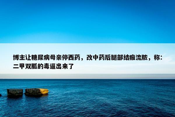 博主让糖尿病母亲停西药，改中药后腿部结痂流脓，称：二甲双胍的毒逼出来了