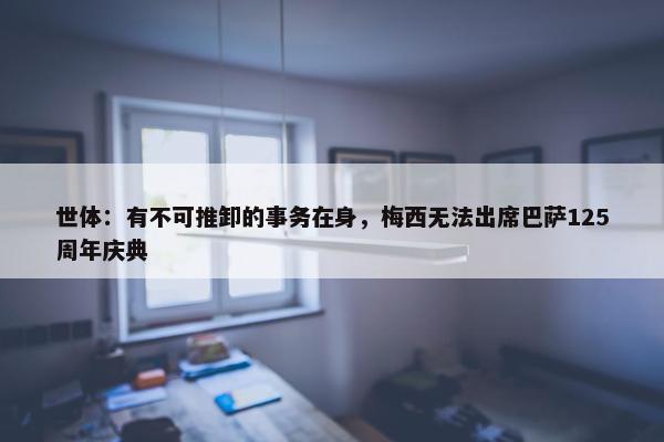 世体：有不可推卸的事务在身，梅西无法出席巴萨125周年庆典