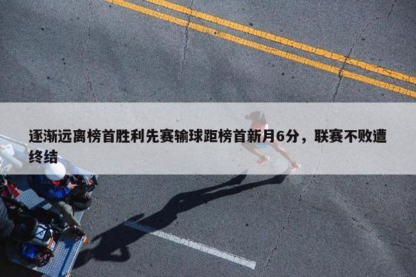 逐渐远离榜首胜利先赛输球距榜首新月6分，联赛不败遭终结