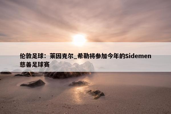 伦敦足球：莱因克尔_希勒将参加今年的Sidemen慈善足球赛