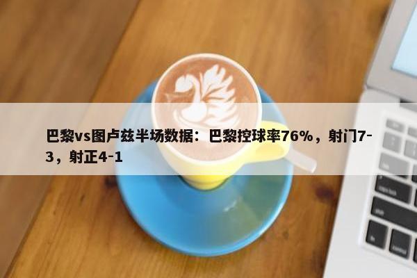 巴黎vs图卢兹半场数据：巴黎控球率76%，射门7-3，射正4-1