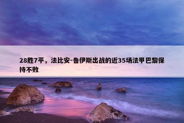 28胜7平，法比安-鲁伊斯出战的近35场法甲巴黎保持不败