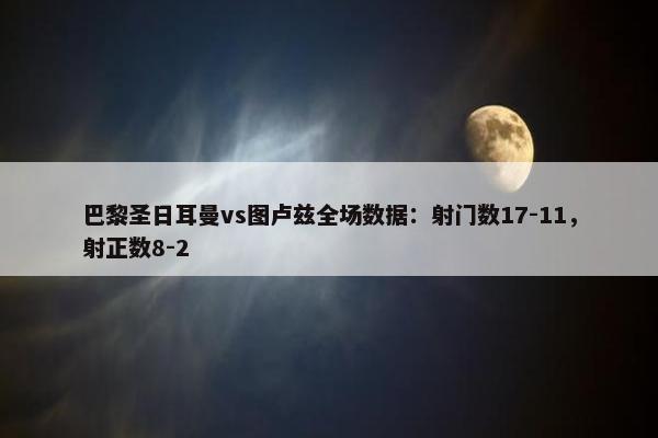 巴黎圣日耳曼vs图卢兹全场数据：射门数17-11，射正数8-2