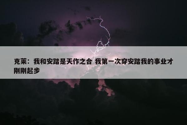 克莱：我和安踏是天作之合 我第一次穿安踏我的事业才刚刚起步