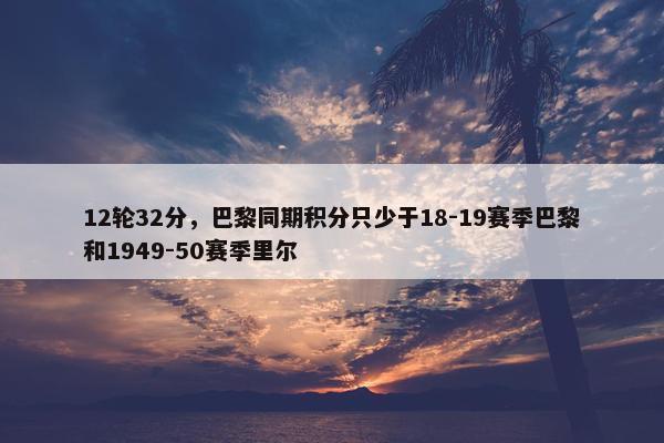 12轮32分，巴黎同期积分只少于18-19赛季巴黎和1949-50赛季里尔