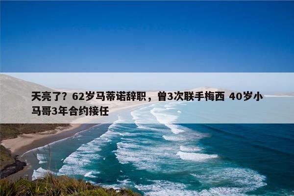 天亮了？62岁马蒂诺辞职，曾3次联手梅西 40岁小马哥3年合约接任