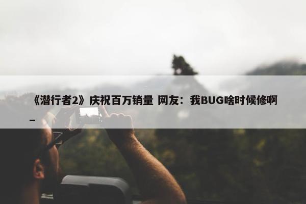 《潜行者2》庆祝百万销量 网友：我BUG啥时候修啊_