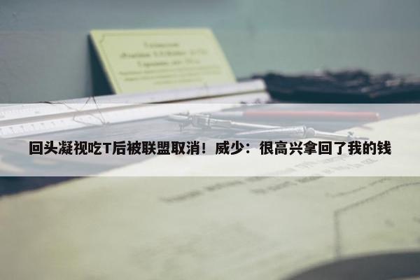 回头凝视吃T后被联盟取消！威少：很高兴拿回了我的钱