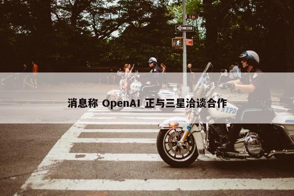 消息称 OpenAI 正与三星洽谈合作