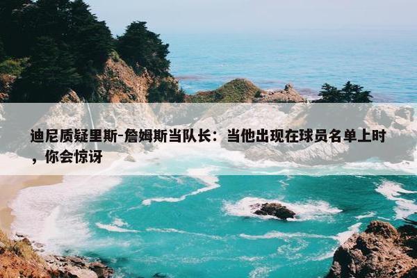 迪尼质疑里斯-詹姆斯当队长：当他出现在球员名单上时，你会惊讶