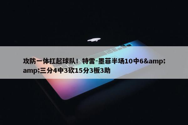 攻防一体扛起球队！特雷-墨菲半场10中6&amp;三分4中3砍15分3板3助